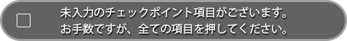 未入力のチェックポイント項目がございます。お手数ですが、全ての項目を押してください。